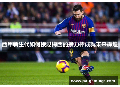 西甲新生代如何接过梅西的接力棒成就未来辉煌
