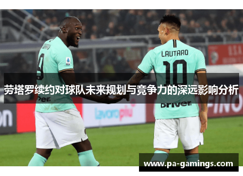 劳塔罗续约对球队未来规划与竞争力的深远影响分析