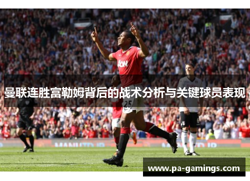 曼联连胜富勒姆背后的战术分析与关键球员表现