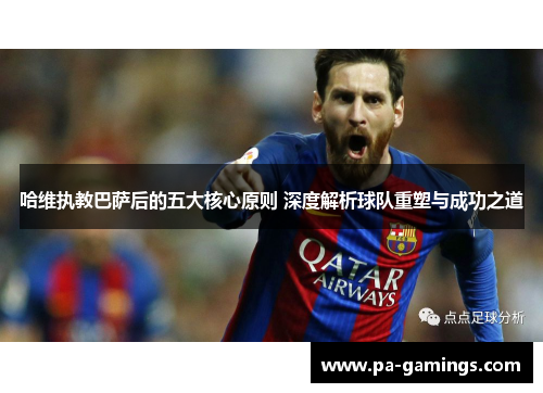 哈维执教巴萨后的五大核心原则 深度解析球队重塑与成功之道