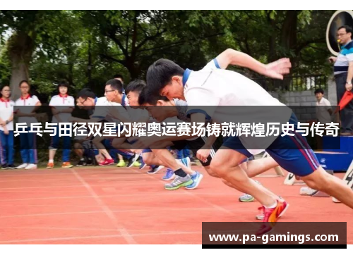 乒乓与田径双星闪耀奥运赛场铸就辉煌历史与传奇