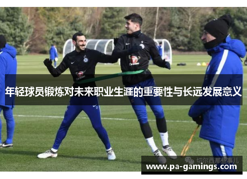 年轻球员锻炼对未来职业生涯的重要性与长远发展意义