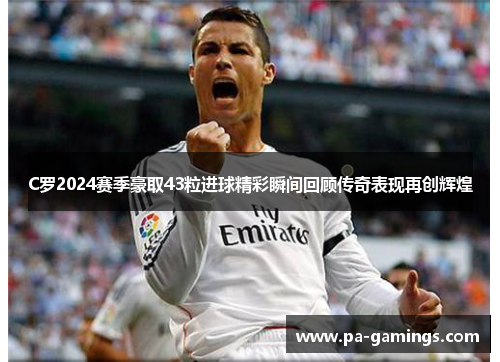 C罗2024赛季豪取43粒进球精彩瞬间回顾传奇表现再创辉煌
