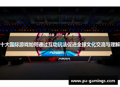 十大国际游戏如何通过互动玩法促进全球文化交流与理解