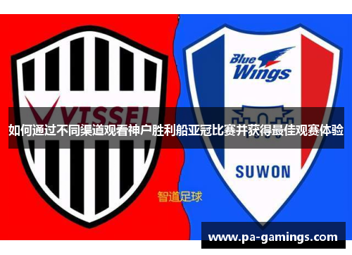 如何通过不同渠道观看神户胜利船亚冠比赛并获得最佳观赛体验