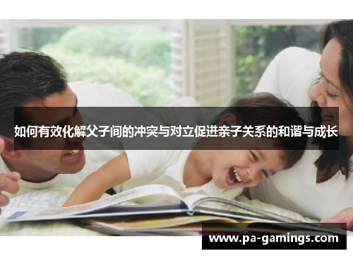 如何有效化解父子间的冲突与对立促进亲子关系的和谐与成长