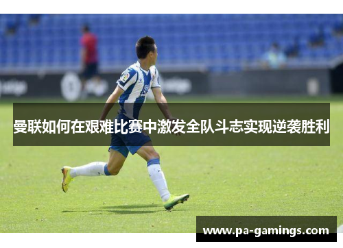 曼联如何在艰难比赛中激发全队斗志实现逆袭胜利