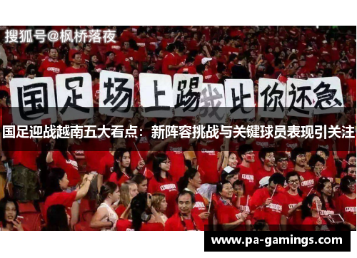 国足迎战越南五大看点：新阵容挑战与关键球员表现引关注