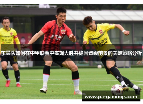 东吴队如何在中甲联赛中实现大胜并稳固晋级前景的关键策略分析