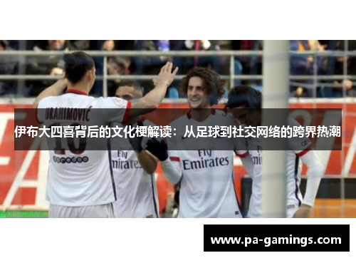 伊布大四喜背后的文化梗解读：从足球到社交网络的跨界热潮