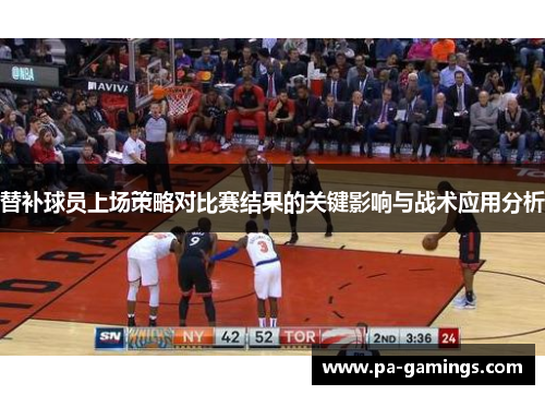 替补球员上场策略对比赛结果的关键影响与战术应用分析