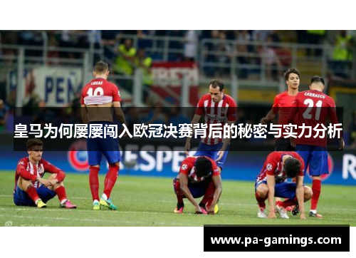 皇马为何屡屡闯入欧冠决赛背后的秘密与实力分析
