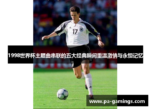 1998世界杯主题曲串联的五大经典瞬间重温激情与永恒记忆