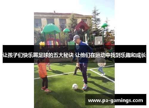 让孩子们快乐踢足球的五大秘诀 让他们在运动中找到乐趣和成长