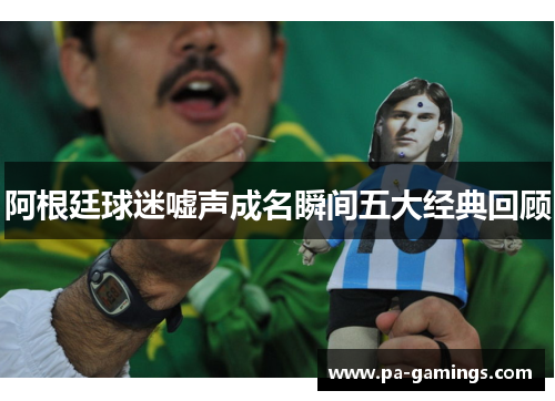 阿根廷球迷嘘声成名瞬间五大经典回顾