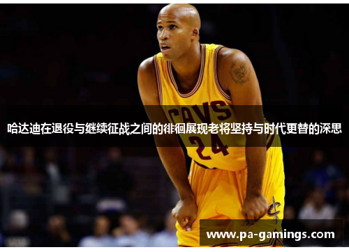 哈达迪在退役与继续征战之间的徘徊展现老将坚持与时代更替的深思 哈达迪在退役与继续征战之间的徘徊展现老将坚持与时代更替的深思