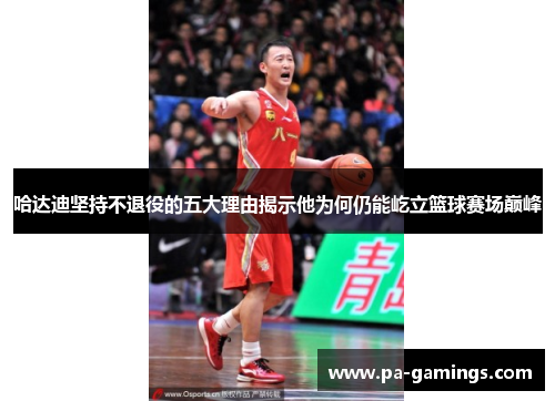 哈达迪坚持不退役的五大理由揭示他为何仍能屹立篮球赛场巅峰