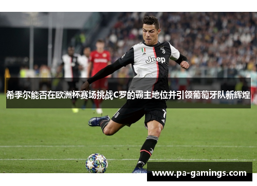 希季尔能否在欧洲杯赛场挑战C罗的霸主地位并引领葡萄牙队新辉煌 希季尔能否在欧洲杯赛场挑战C罗的霸主地位并引领葡萄牙队新辉煌