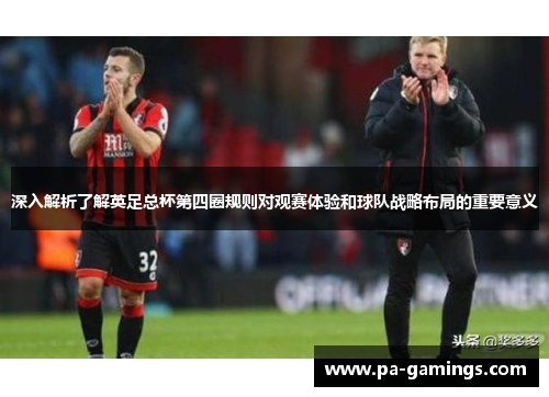 深入解析了解英足总杯第四圈规则对观赛体验和球队战略布局的重要意义 深入解析了解英足总杯第四圈规则对观赛体验和球队战略布局的重要意义