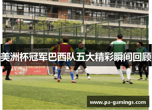 美洲杯冠军巴西队五大精彩瞬间回顾 美洲杯冠军巴西队五大精彩瞬间回顾