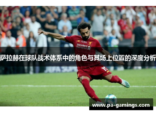 萨拉赫在球队战术体系中的角色与其场上位置的深度分析 萨拉赫在球队战术体系中的角色与其场上位置的深度分析