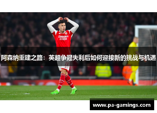 阿森纳重建之路:英超争冠失利后如何迎接新的挑战与机遇 阿森纳重建之路:英超争冠失利后如何迎接新的挑战与机遇