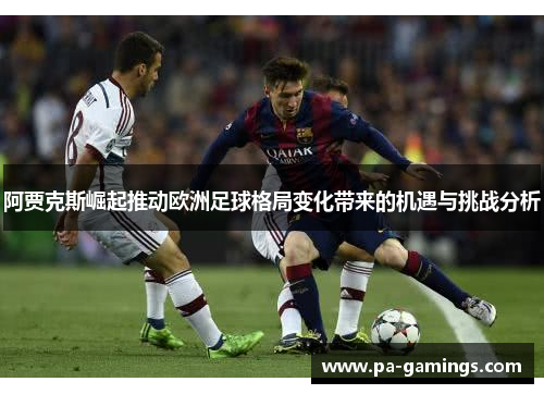 阿贾克斯崛起推动欧洲足球格局变化带来的机遇与挑战分析 阿贾克斯崛起推动欧洲足球格局变化带来的机遇与挑战分析