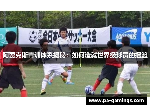 阿贾克斯青训体系揭秘:如何造就世界级球员的摇篮 阿贾克斯青训体系揭秘:如何造就世界级球员的摇篮