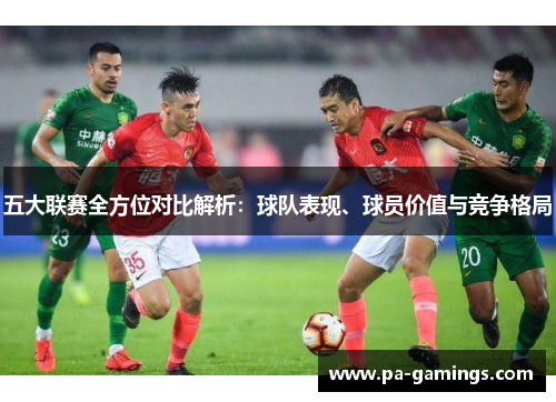 五大联赛全方位对比解析:球队表现、球员价值与竞争格局 五大联赛全方位对比解析:球队表现、球员价值与竞争格局