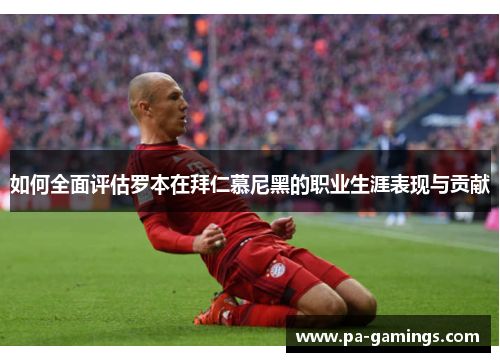 如何全面评估罗本在拜仁慕尼黑的职业生涯表现与贡献 如何全面评估罗本在拜仁慕尼黑的职业生涯表现与贡献