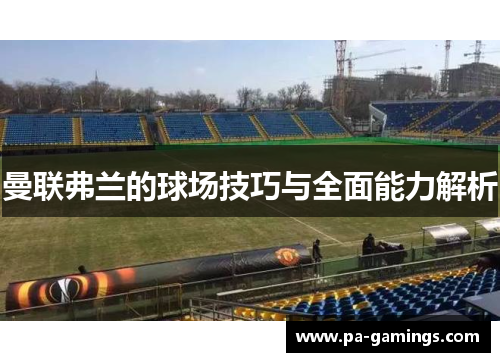 曼联弗兰的球场技巧与全面能力解析 曼联弗兰的球场技巧与全面能力解析