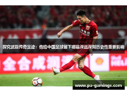 探究武磊传奇足迹:他给中国足球留下哪些深远深刻历史性重要影响 探究武磊传奇足迹:他给中国足球留下哪些深远深刻历史性重要影响