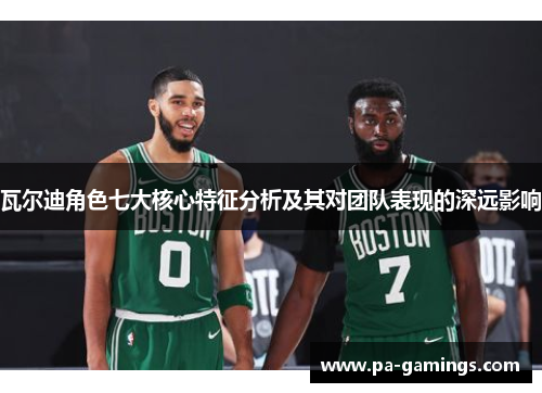 瓦尔迪角色七大核心特征分析及其对团队表现的深远影响 瓦尔迪角色七大核心特征分析及其对团队表现的深远影响