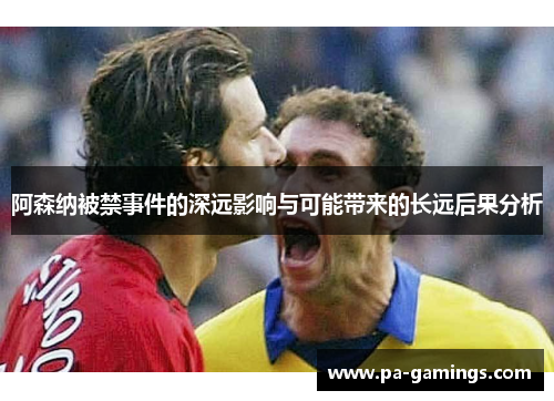 阿森纳被禁事件的深远影响与可能带来的长远后果分析 阿森纳被禁事件的深远影响与可能带来的长远后果分析