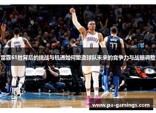 雷霆61胜背后的挑战与机遇如何塑造球队未来的竞争力与战略调整 雷霆61胜背后的挑战与机遇如何塑造球队未来的竞争力与战略调整