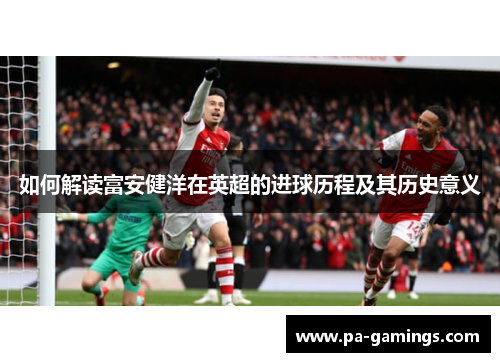 如何解读富安健洋在英超的进球历程及其历史意义