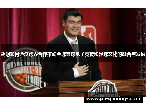姚明如何通过跨界合作推动全球篮球电子竞技和足球文化的融合与发展