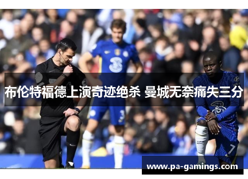 布伦特福德上演奇迹绝杀 曼城无奈痛失三分