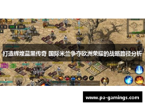 打造辉煌蓝黑传奇 国际米兰争夺欧洲荣耀的战略路径分析