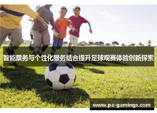 智能票务与个性化服务结合提升足球观赛体验创新探索