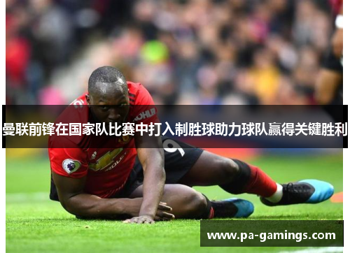 曼联前锋在国家队比赛中打入制胜球助力球队赢得关键胜利