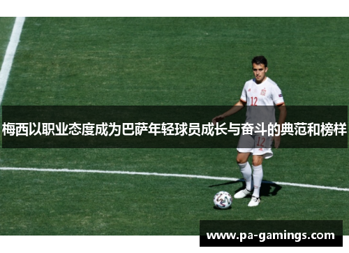 梅西以职业态度成为巴萨年轻球员成长与奋斗的典范和榜样