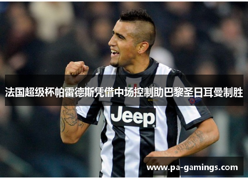 法国超级杯帕雷德斯凭借中场控制助巴黎圣日耳曼制胜