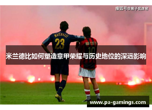 米兰德比如何塑造意甲荣耀与历史地位的深远影响 米兰德比如何塑造意甲荣耀与历史地位的深远影响