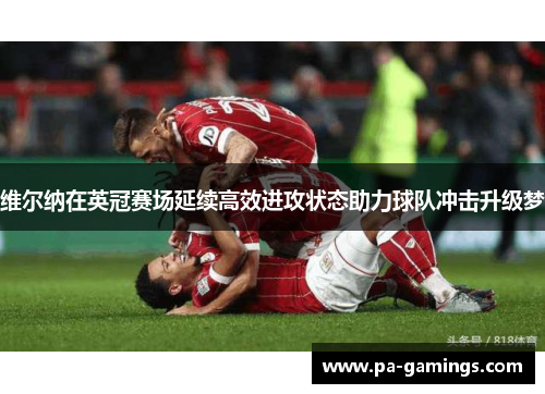 维尔纳在英冠赛场延续高效进攻状态助力球队冲击升级梦