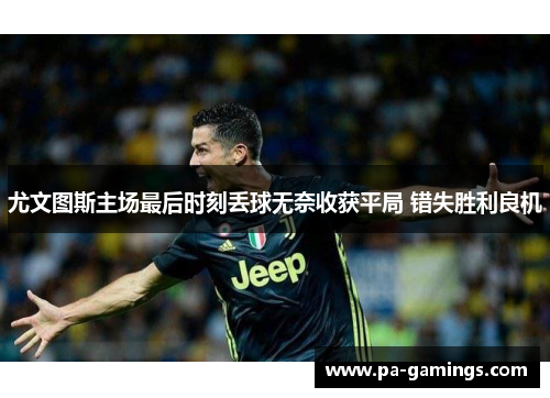 尤文图斯主场最后时刻丢球无奈收获平局 错失胜利良机 尤文图斯主场最后时刻丢球无奈收获平局 错失胜利良机