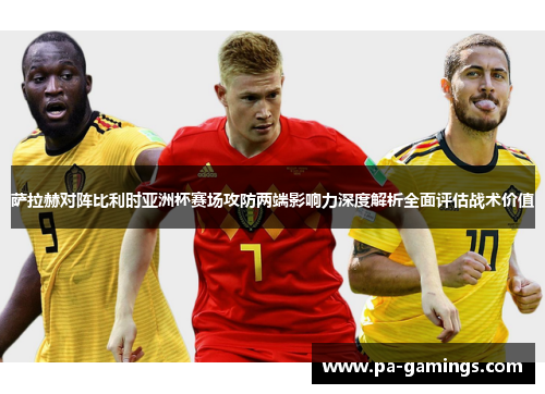 萨拉赫对阵比利时亚洲杯赛场攻防两端影响力深度解析全面评估战术价值 萨拉赫对阵比利时亚洲杯赛场攻防两端影响力深度解析全面评估战术价值