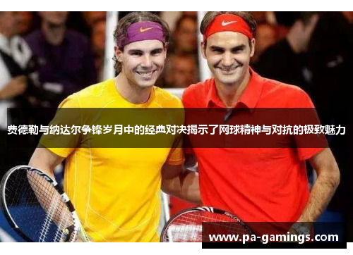 费德勒与纳达尔争锋岁月中的经典对决揭示了网球精神与对抗的极致魅力