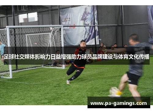 足球社交媒体影响力日益增强助力球员品牌建设与体育文化传播
