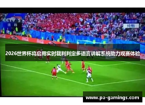 2026世界杯将启用实时裁判判定多语言讲解系统助力观赛体验